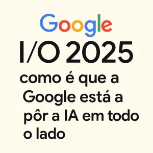 Imagem promocional do Google I/O 2025 com a frase 'como é que a Google está a pôr a IA em todo o lado'
